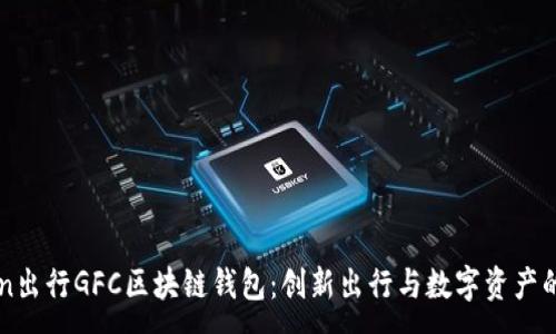 :

GoFun出行GFC区块链钱包：创新出行与数字资产的结合