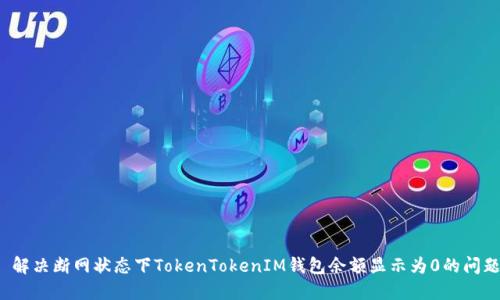  解决断网状态下TokenTokenIM钱包余额显示为0的问题