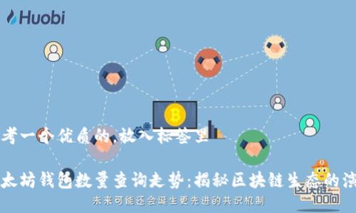 思考一个优质的，放入标签里 

以太坊钱包数量查询走势：揭秘区块链生态的演变